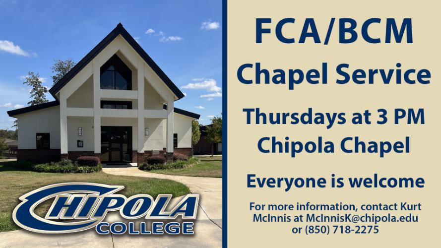 FCA BCM Chapel Service Thursdays at 3 PM at the Chipola Chapel. Everyone is welcomed. For more information, contact Kurt McInnis as McInnisM@chipola.edu or (850) 718-2275
