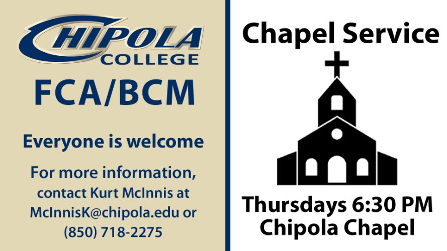 Chipola College FCA/BCM Chapel Service on Thursdays at 6:30 PM at the Chipola Chapel. Everyone is welcome. For more information, contact Kurt McInnis at McInnisK@chipola.edu or (850) 718-2275