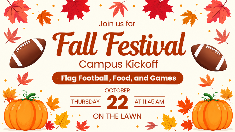 Fall Festival Campus Kickoff Flag Football, food and games Thursday October 22 at 11:45 AM on the lawn