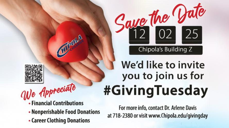 Save the Date. Dec. 2, 2025. Chipola's Building Z. We'd like to invite you to join us for Giving Tuesday. We appreciate Financial Contributions, Nonperishable Food Donations, Career Clothing Donations. For more info, contact Dr. Arlene Davis at 718-2380 or visit www.Chipola.edu/givingday