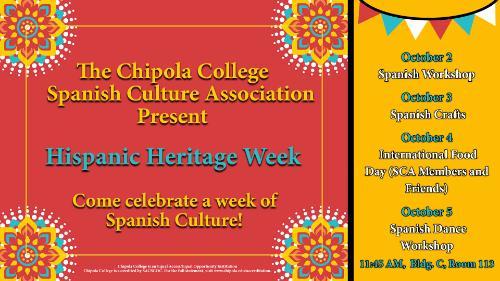 The Chipola College Spanish Culture Association Presents: Hispanic Heritage Week! Come celebrate a week of Spanish Culture!  October 2-Spanish Workshop  October 3- Spanish Crafts  October 4- International Food Day (SCA Mebers and Friends)  October 5- Spanish Dance Workshop  11:45 a.m. Building C Room 113