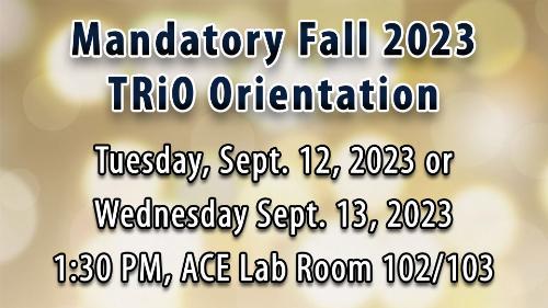 Mandatory Fall 2023 TRiO Orientation Tuesday, September 12th, 2023  or Wednesday September 13th, 2023 at 1:30 p.m. in the ACE Lab Room 102/103.
